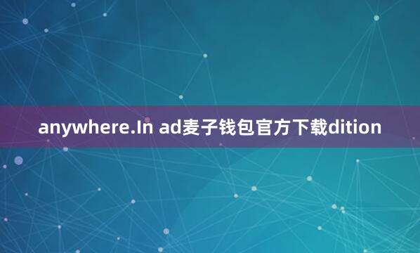 anywhere.In ad麦子钱包官方下载dition
